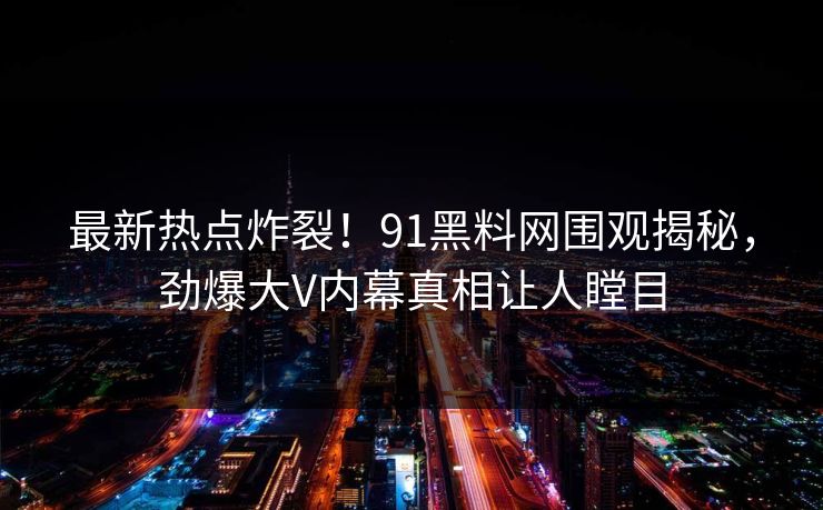 最新热点炸裂！91黑料网围观揭秘，劲爆大V内幕真相让人瞠目