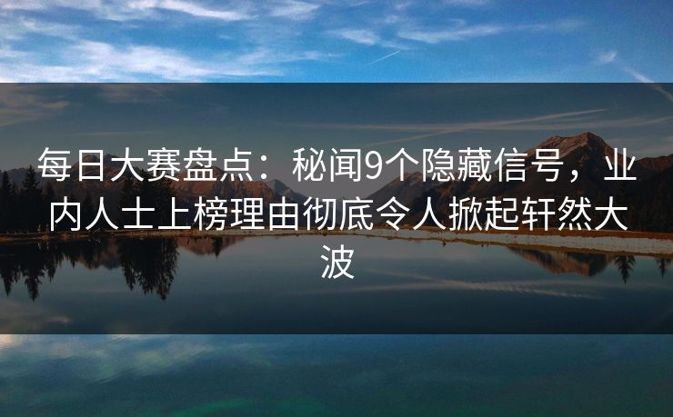 每日大赛盘点：秘闻9个隐藏信号，业内人士上榜理由彻底令人掀起轩然大波