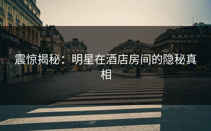 震惊揭秘：明星在酒店房间的隐秘真相