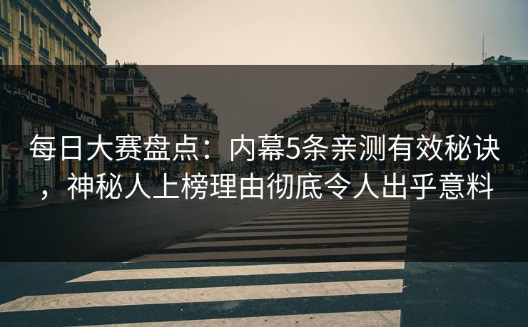每日大赛盘点：内幕5条亲测有效秘诀，神秘人上榜理由彻底令人出乎意料