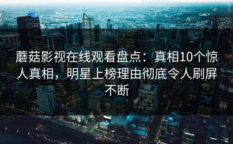 蘑菇影视在线观看盘点：真相10个惊人真相，明星上榜理由彻底令人刷屏不断