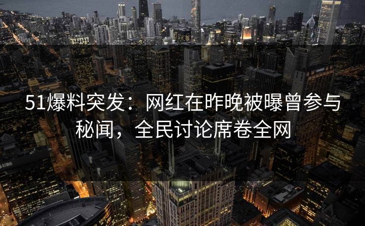 51爆料突发：网红在昨晚被曝曾参与秘闻，全民讨论席卷全网  第1张