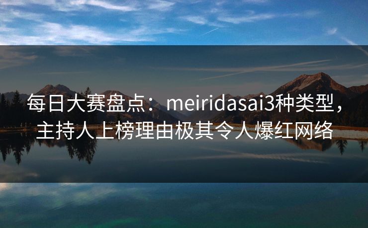 每日大赛盘点：meiridasai3种类型，主持人上榜理由极其令人爆红网络