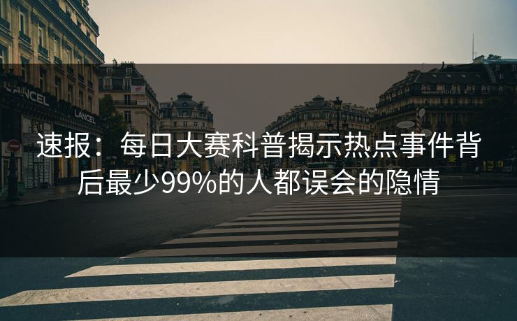 速报：每日大赛科普揭示热点事件背后最少99%的人都误会的隐情  第1张