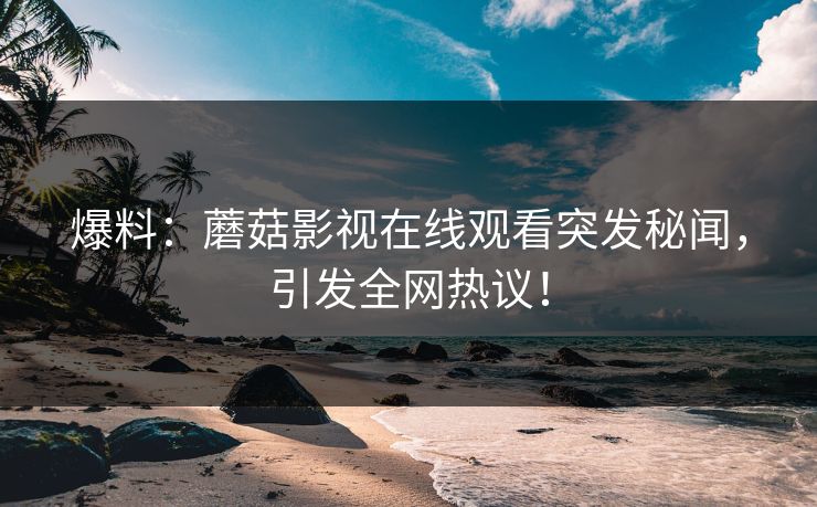 爆料：蘑菇影视在线观看突发秘闻，引发全网热议！  第1张