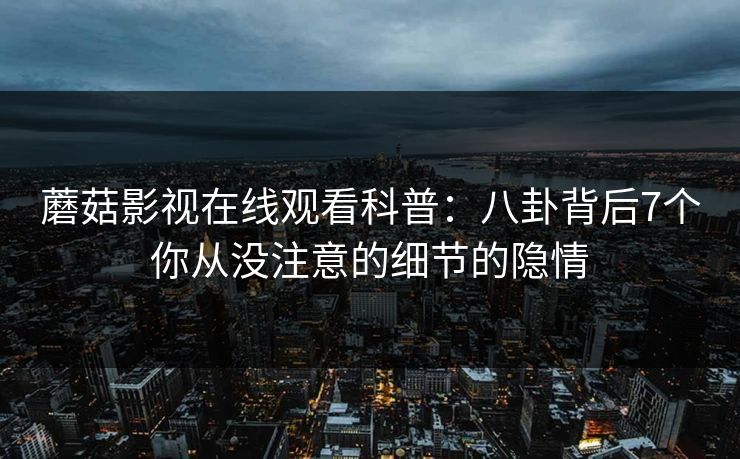 蘑菇影视在线观看科普：八卦背后7个你从没注意的细节的隐情