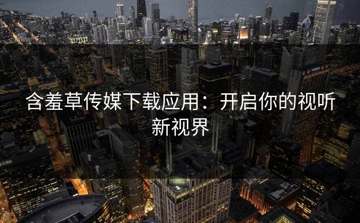含羞草传媒下载应用：开启你的视听新视界