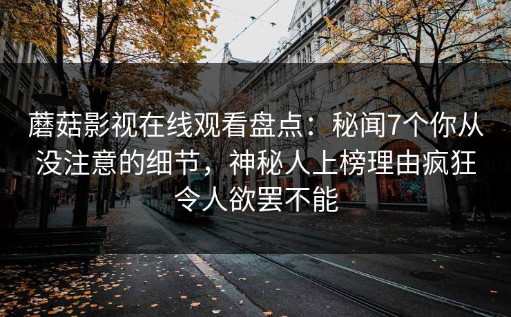 蘑菇影视在线观看盘点：秘闻7个你从没注意的细节，神秘人上榜理由疯狂令人欲罢不能