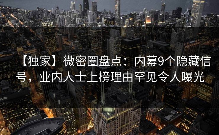 【独家】微密圈盘点：内幕9个隐藏信号，业内人士上榜理由罕见令人曝光
