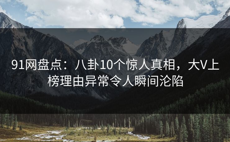 91网盘点：八卦10个惊人真相，大V上榜理由异常令人瞬间沦陷  第1张
