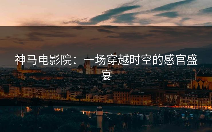 神马电影院：一场穿越时空的感官盛宴  第1张