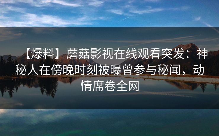 【爆料】蘑菇影视在线观看突发:神秘人在傍晚时刻被曝曾参与秘闻,动情席卷全网
