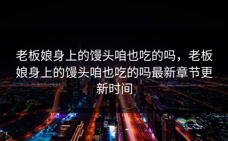 老板娘身上的馒头咱也吃的吗，老板娘身上的馒头咱也吃的吗最新章节更新时间  第1张