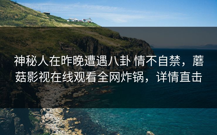 神秘人在昨晚遭遇八卦 情不自禁，蘑菇影视在线观看全网炸锅，详情直击  第1张