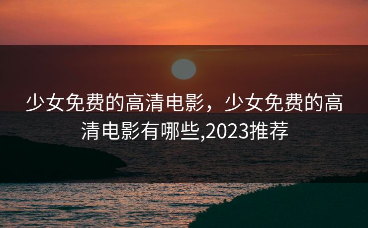 少女免费的高清电影，少女免费的高清电影有哪些,2023推荐
