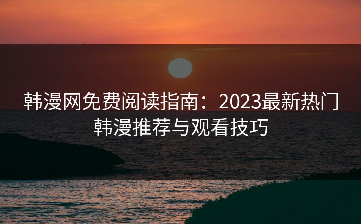 韩漫网免费阅读指南：2023最新热门韩漫推荐与观看技巧