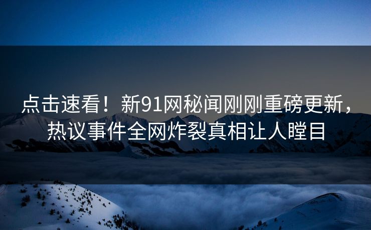 点击速看！新91网秘闻刚刚重磅更新，热议事件全网炸裂真相让人瞠目