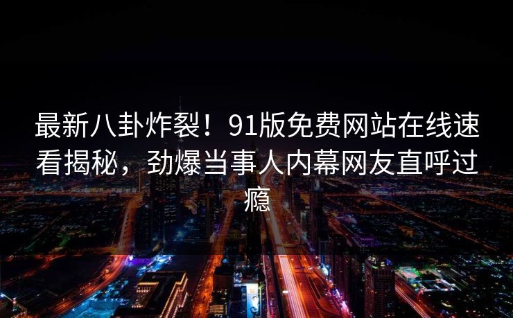 最新八卦炸裂！91版免费网站在线速看揭秘，劲爆当事人内幕网友直呼过瘾  第1张