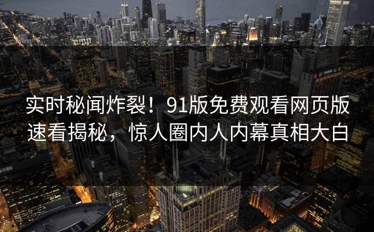 实时秘闻炸裂！91版免费观看网页版速看揭秘，惊人圈内人内幕真相大白