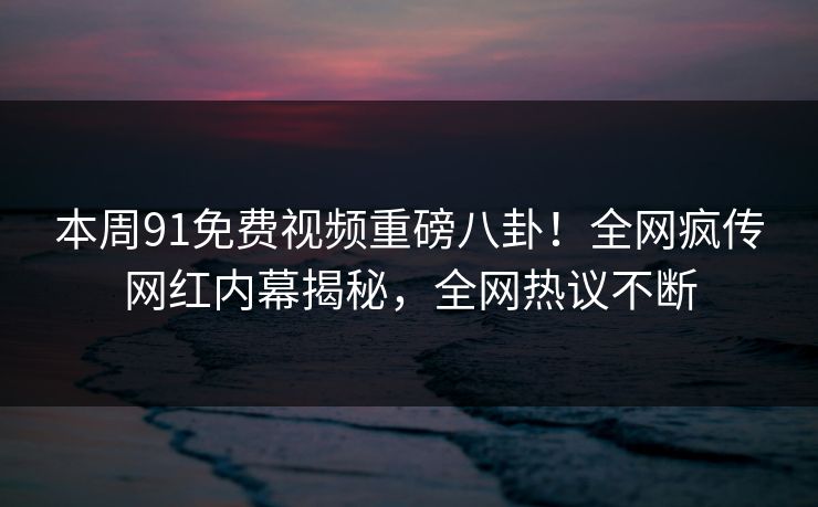 本周91免费视频重磅八卦！全网疯传网红内幕揭秘，全网热议不断  第1张