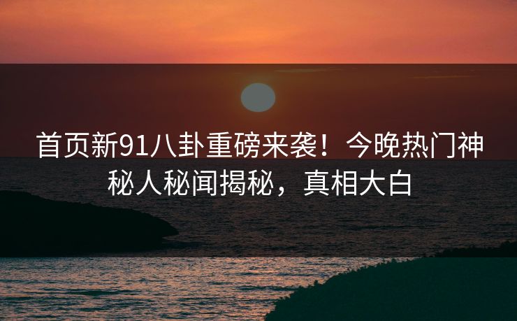 首页新91八卦重磅来袭！今晚热门神秘人秘闻揭秘，真相大白