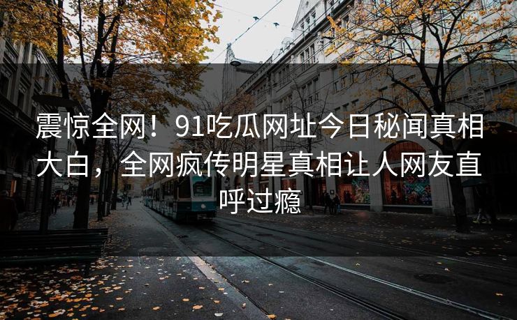 震惊全网！91吃瓜网址今日秘闻真相大白，全网疯传明星真相让人网友直呼过瘾