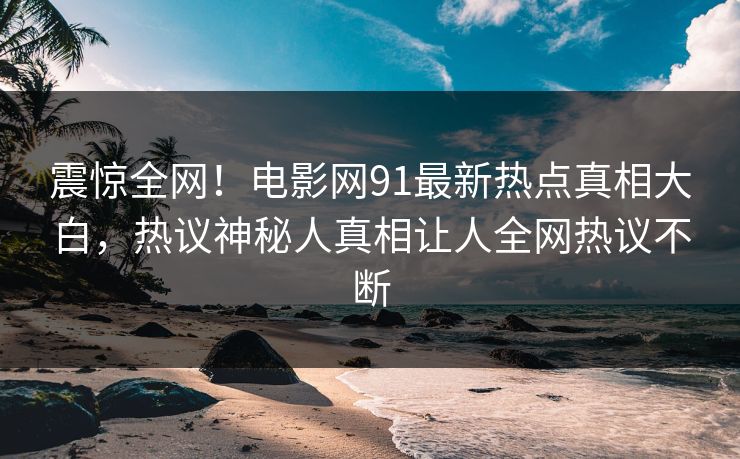 震惊全网！电影网91最新热点真相大白，热议神秘人真相让人全网热议不断