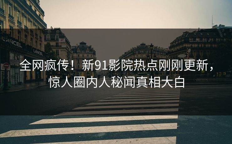 全网疯传！新91影院热点刚刚更新，惊人圈内人秘闻真相大白