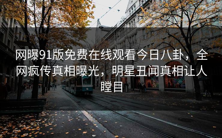 网曝91版免费在线观看今日八卦，全网疯传真相曝光，明星丑闻真相让人瞠目