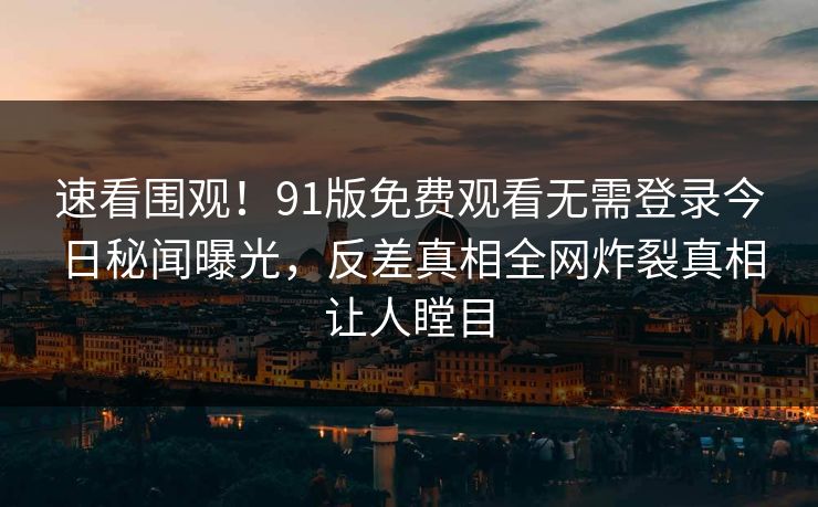 速看围观！91版免费观看无需登录今日秘闻曝光，反差真相全网炸裂真相让人瞠目