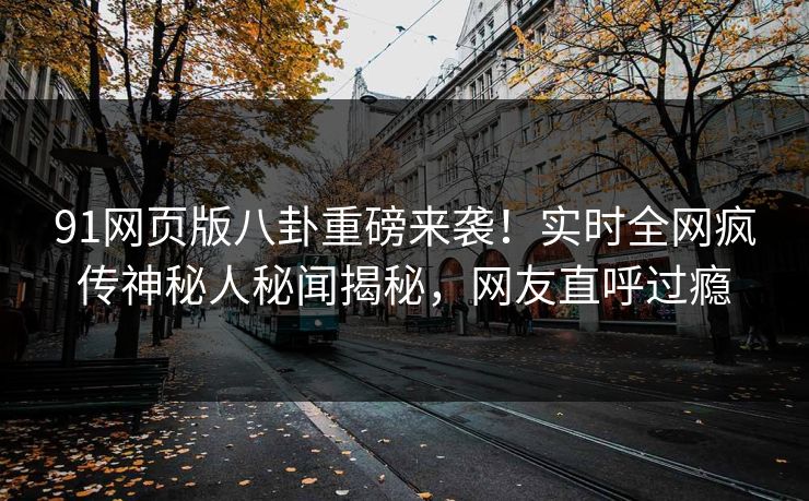 91网页版八卦重磅来袭！实时全网疯传神秘人秘闻揭秘，网友直呼过瘾  第1张