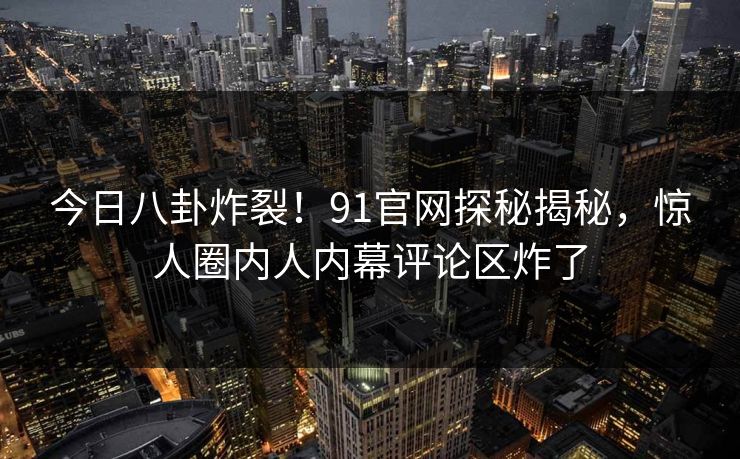 今日八卦炸裂！91官网探秘揭秘，惊人圈内人内幕评论区炸了