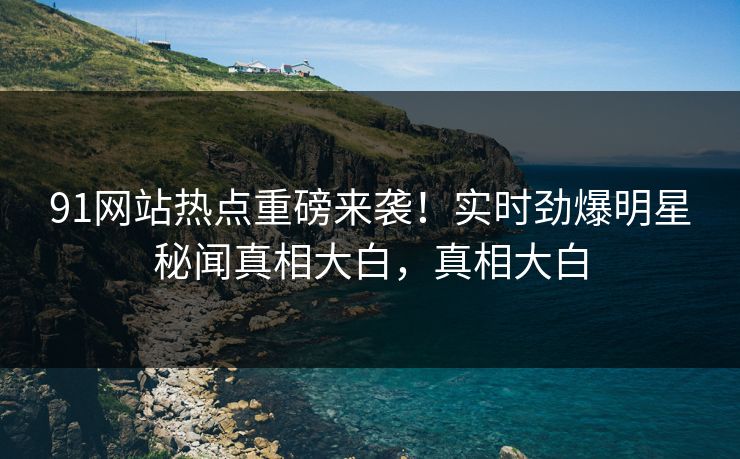 91网站热点重磅来袭！实时劲爆明星秘闻真相大白，真相大白