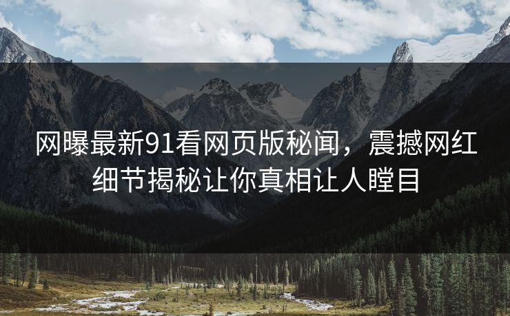网曝最新91看网页版秘闻，震撼网红细节揭秘让你真相让人瞠目