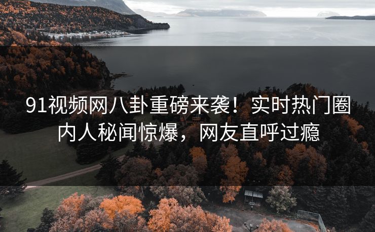 91视频网八卦重磅来袭！实时热门圈内人秘闻惊爆，网友直呼过瘾