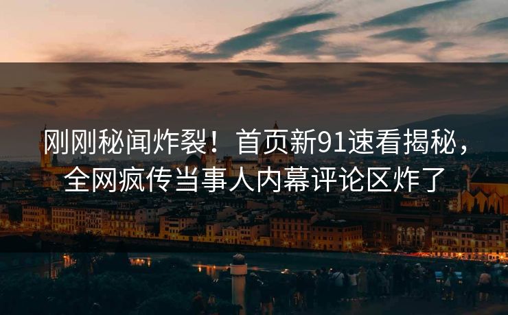 刚刚秘闻炸裂！首页新91速看揭秘，全网疯传当事人内幕评论区炸了  第1张