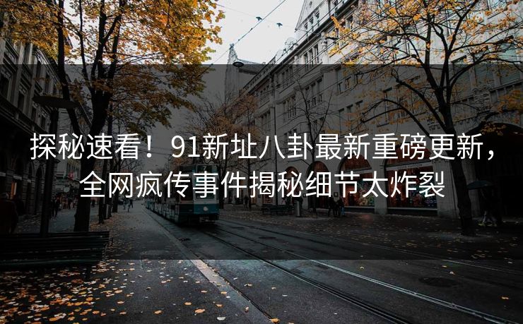 探秘速看！91新址八卦最新重磅更新，全网疯传事件揭秘细节太炸裂