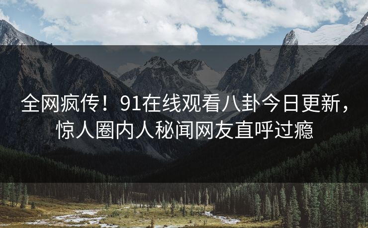 全网疯传！91在线观看八卦今日更新，惊人圈内人秘闻网友直呼过瘾  第1张