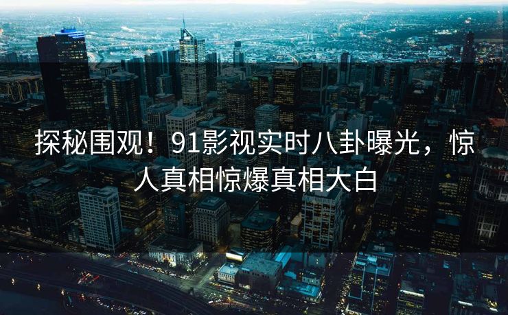 探秘围观！91影视实时八卦曝光，惊人真相惊爆真相大白  第1张