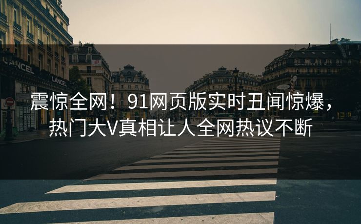 震惊全网！91网页版实时丑闻惊爆，热门大V真相让人全网热议不断  第1张