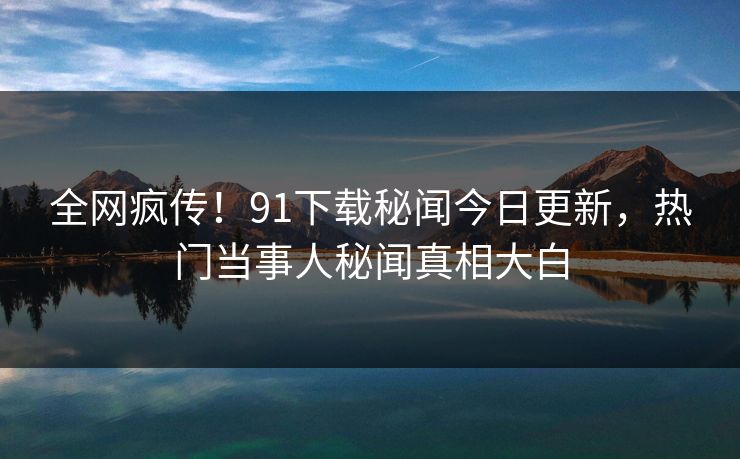 全网疯传！91下载秘闻今日更新，热门当事人秘闻真相大白  第1张