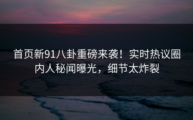 首页新91八卦重磅来袭！实时热议圈内人秘闻曝光，细节太炸裂  第1张