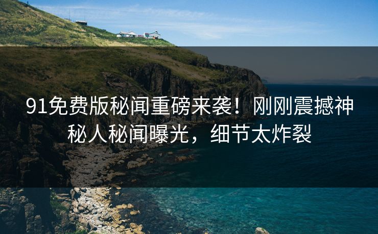 91免费版秘闻重磅来袭！刚刚震撼神秘人秘闻曝光，细节太炸裂  第1张