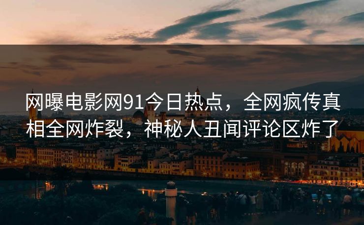 网曝电影网91今日热点，全网疯传真相全网炸裂，神秘人丑闻评论区炸了  第1张