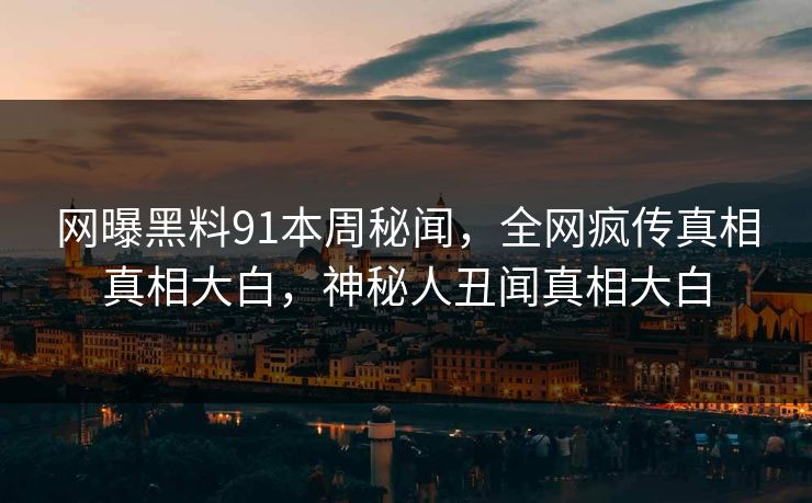 网曝黑料91本周秘闻，全网疯传真相真相大白，神秘人丑闻真相大白