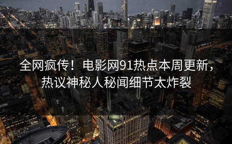 全网疯传！电影网91热点本周更新，热议神秘人秘闻细节太炸裂  第1张
