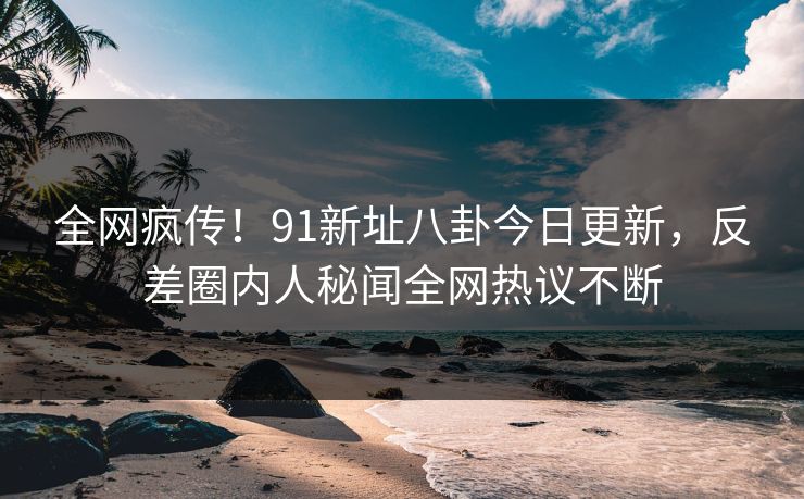 全网疯传！91新址八卦今日更新，反差圈内人秘闻全网热议不断  第1张