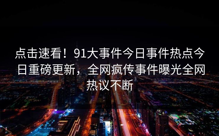 点击速看！91大事件今日事件热点今日重磅更新，全网疯传事件曝光全网热议不断