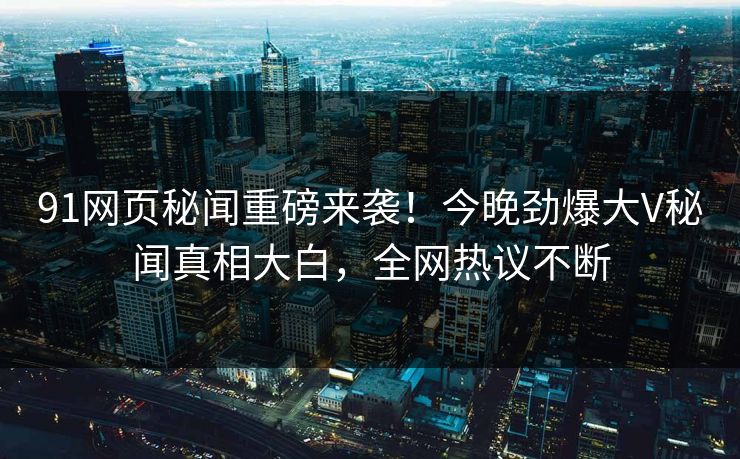91网页秘闻重磅来袭！今晚劲爆大V秘闻真相大白，全网热议不断  第1张