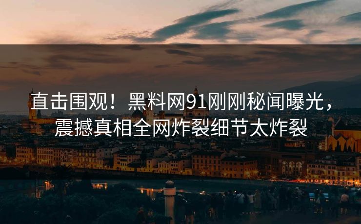 直击围观！黑料网91刚刚秘闻曝光，震撼真相全网炸裂细节太炸裂  第1张